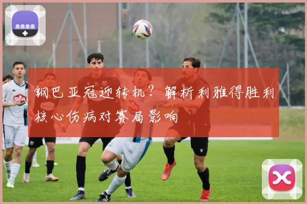 钢巴亚冠迎转机？解析利雅得胜利核心伤病对赛局影响