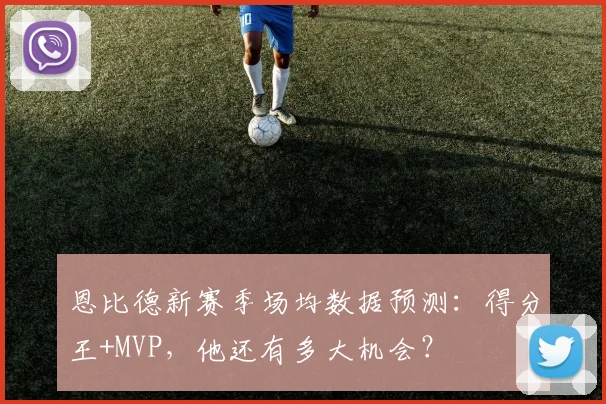 恩比德新赛季场均数据预测:得分王+MVP,他还有多大机会?