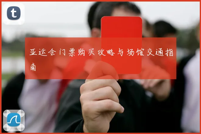 亚运会门票购买攻略与场馆交通指南