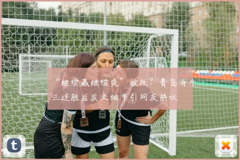 “继续赢继续爽”被改？青岛海牛三连胜后发文细节引网友热议