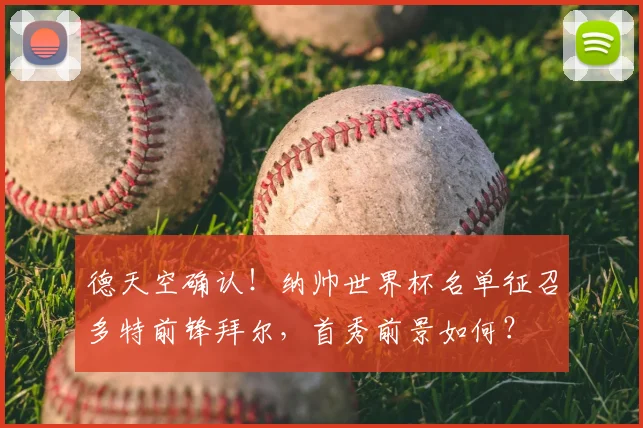 德天空确认!纳帅世界杯名单征召多特前锋拜尔,首秀前景如何?