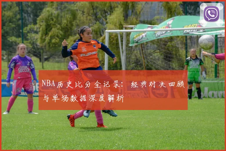 NBA历史比分全记录:经典对决回顾与单场数据深度解析