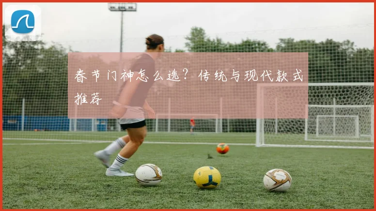 春节门神怎么选?传统与现代款式推荐