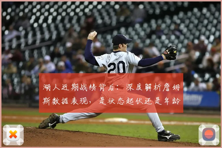 湖人近期战绩背后:深度解析詹姆斯数据表现,是状态起伏还是年龄桎梏?