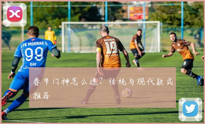 春节门神怎么选？传统与现代款式推荐
