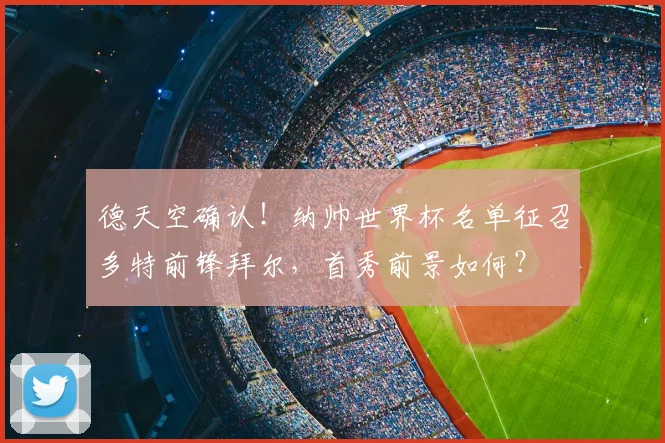 德天空确认！纳帅世界杯名单征召多特前锋拜尔，首秀前景如何？