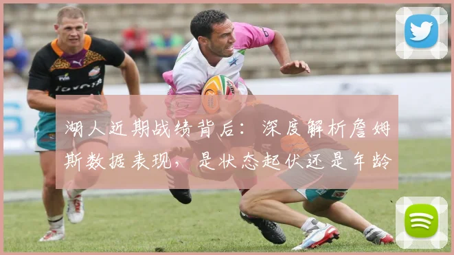 湖人近期战绩背后：深度解析詹姆斯数据表现，是状态起伏还是年龄桎梏？